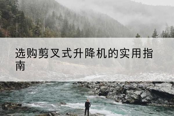 青县剪叉式升降机怎么选-选购剪叉式升降机的实用指南