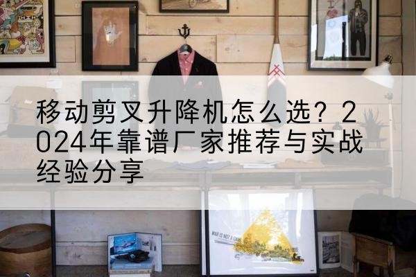 青县升降平台厂家推荐-移动剪叉升降机怎么选？2024年靠谱厂家推荐与实战经验分享