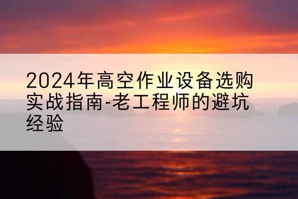 青县高空作业升降机厂家推荐-2024年高空作业设备选购实战指南-老工程师的避坑经验