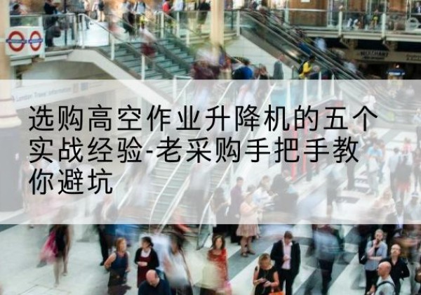 青县高空作业升降机厂家-选购高空作业升降机的五个实战经验-老采购手把手教你避坑