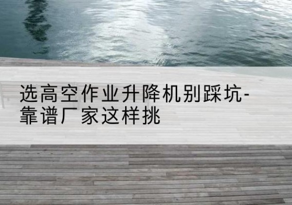 青县剪叉式升降机厂家-选高空作业升降机别踩坑-靠谱厂家这样挑