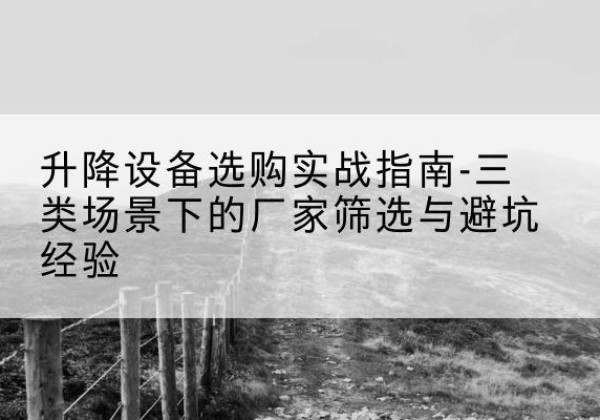 青县移动式升降机厂家推荐-升降设备选购实战指南-三类场景下的厂家筛选与避坑经验