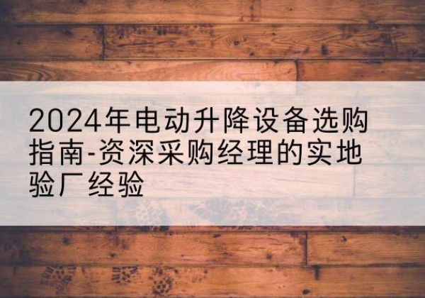 青县电动剪叉升降平台厂家-2024年电动升降设备选购指南-资深采购经理的实地验厂经验
