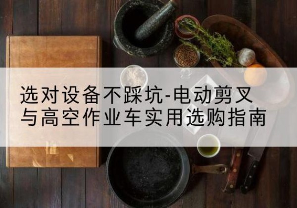 青县电动剪叉升降平台怎么选-选对设备不踩坑-电动剪叉与高空作业车实用选购指南