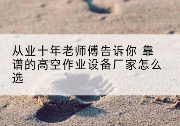 青县高空作业升降机厂家推荐-从业十年老师傅告诉你 靠谱的高空作业设备厂家怎么选