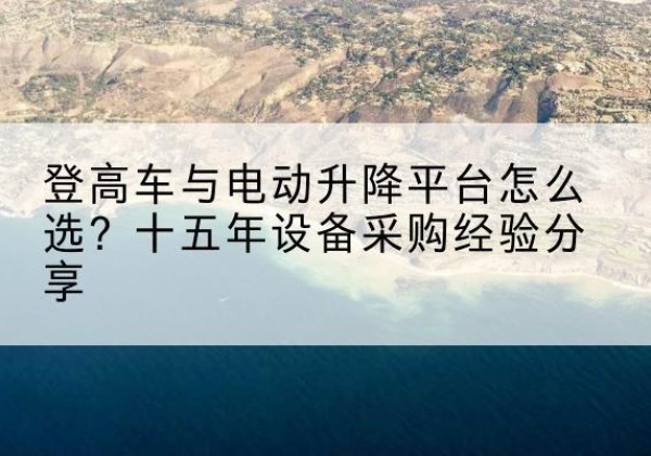 青县登高车厂家厂家-登高车与电动升降平台怎么选？十五年设备采购经验分享