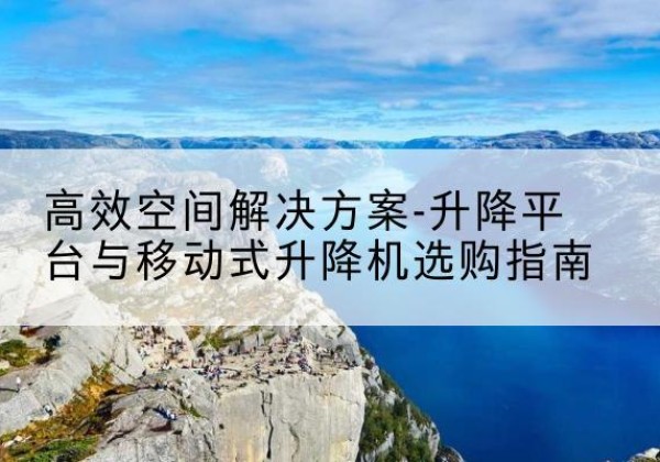青县升降平台厂家-*空间解决方案-升降平台与移动式升降机选购指南
