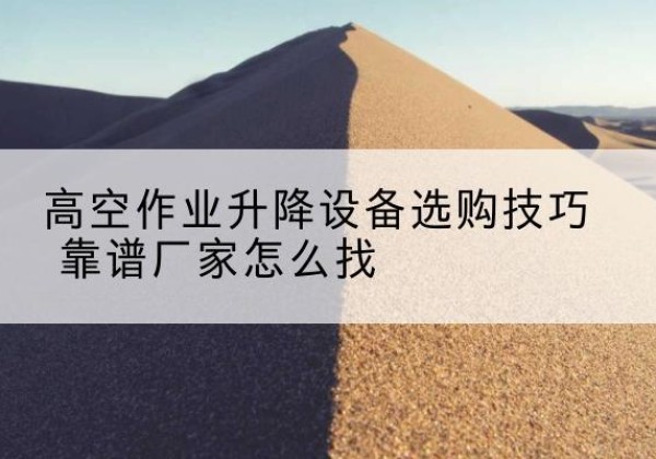 青县电动升降平台厂家推荐-高空作业升降设备选购技巧 靠谱厂家怎么找