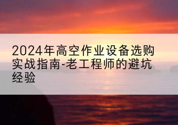 青县高空作业升降机厂家推荐-2024年高空作业设备选购实战指南-老工程师的避坑经验