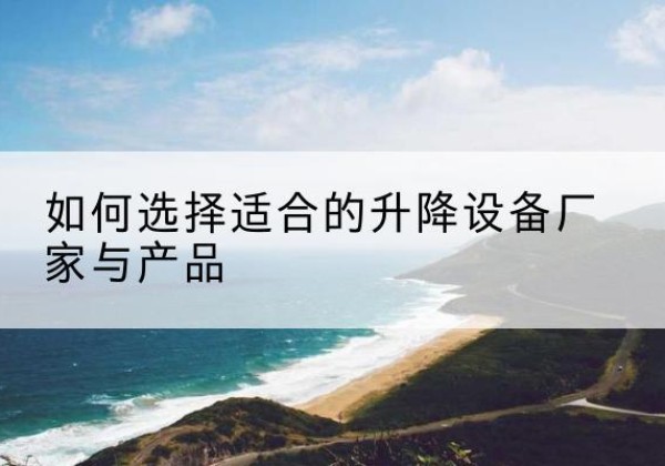 青县电动升降平台厂家-如何选择适合的升降设备厂家与产品